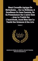 Henri Corneille Agrippa De Nettesheim ... Sur La Noblesse, & Excellence Du Sexe Feminin, De Sa Preeminence Sur L'autre Sexe ... Avec Le Traittè Sur L'incertitude, Aussi Bien Que La Vanitè Des Sciences & Des Arts; Volume 1