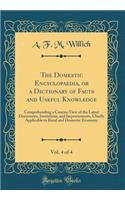 The Domestic Encyclopaedia, or a Dictionary of Facts and Useful Knowledge, Vol. 4 of 4: Comprehending a Concise View of the Latest Discoveries, Inventions, and Improvements, Chiefly Applicable to Rural and Domestic Economy (Classic Reprint): Comprehending a Concise View of the Latest Discoveries, Inventions, and Improvements, Chiefly Applicable to Rural and Domestic Economy (Classic Repr