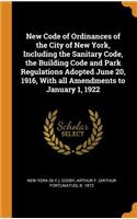 New Code of Ordinances of the City of New York, Including the Sanitary Code, the Building Code and Park Regulations Adopted June 20, 1916, With all Amendments to January 1, 1922