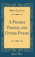 A Prairie Prayer, and Other Poems (Classic Reprint)