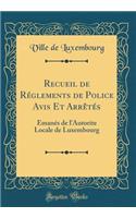 Recueil de Réglements de Police Avis Et Arrêtés: Émanés de l'Autorite Locale de Luxembourg (Classic Reprint)