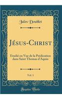 Jésus-Christ, Vol. 1: Étudié en Vue de la Prédication dans Saint Thomas d'Aquin (Classic Reprint)