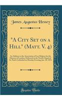 A City Set on a Hill (Matt. V. 4): An Address to the Association of Lay Helpers for the Diocese of London, Delivered in the North Chapel of St. Paul's Cathedral on Monday Evening, Jan. 10, 1876 (Classic Reprint): An Address to the Association of Lay Helpers for the Diocese of London, Delivered in the North Chapel of St. Paul's Cathedral on Monday Evening, Jan