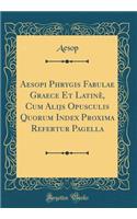 Aesopi Phrygis Fabulae Graece Et Latinè, Cum Alijs Opusculis Quorum Index Proxima Refertur Pagella (Classic Reprint)