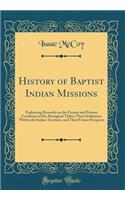 History of Baptist Indian Missions: Embracing Remarks on the Former and Present Condition of the Aboriginal Tribes; Their Settlement Within the Indian Territory, and Their Future Prospects (Classic Reprint): Embracing Remarks on the Former and Present Condition of the Aboriginal Tribes; Their Settlement Within the Indian Territory, and Their Future Prosp