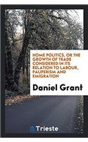 Home Politics, or the Growth of Trade Considered in Its Relation to Labour, Pauperism and Emigration