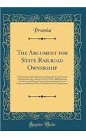 The Argument for State Railroad Ownership: A Translation of the Document Submitted to the Prussian Parliament by the Cabinet in 1879, with a Bill Granting the Power and Means Necessary for Acquiring Several Important Railroads Then Owned by Private