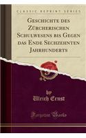 Geschichte Des Zürcherischen Schulwesens Bis Gegen Das Ende Sechzehnten Jahrhunderts (Classic Reprint)