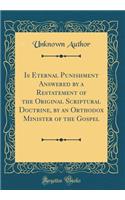 Is Eternal Punishment Answered by a Restatement of the Original Scriptural Doctrine, by an Orthodox Minister of the Gospel (Classic Reprint)