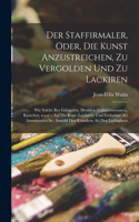 Staffirmaler, oder, Die Kunst anzustreichen, zu vergolden und zu lackiren: Wie solche bey Geba&#776;uden, Meublen, Galanteriewaaren, Kutschen, u.s.w.: auf die beste, leichteste und einfachste Art anzuwenden ist: sowohl den 