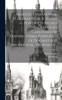 Majestas Hierarchiae Ecclesiasticae A Summi Pontificis Regali Sacerdocio Cardinalium Eminentissima Purpura ... Ex Dogmatibus Theologicis... Proposita...
