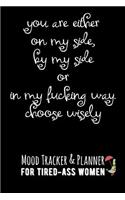 You Are Either on My Side, by My Side or in My Fucking Way. Choose Wisely.: Mood Tracker & Planner for Tired-Ass Women