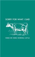 Sorry For What I Said When We Were Working Cattle: Sorry For What I Said When We Were Working Cattle Funny Cow Notebook - Funny Farming Doodle Diary Book for Rancher Animal Breeder or Farmer With Her