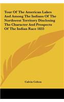 Tour of the American Lakes and Among the Indians of the Northwest Territory Disclosing the Character and Prospects of the Indian Race 1833