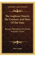 Anglican Church, The Creature And Slave Of The State: Being A Refutation Of Certain Puseyite Claims