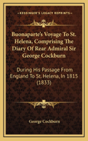 Buonaparte's Voyage To St. Helena, Comprising The Diary Of Rear Admiral Sir George Cockburn: During His Passage From England To St. Helena, In 1815 (1833)