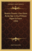 Memoire Presente A Son Altesse Royale Mgr. Le Duc D'Orleans Regent De France (1858)