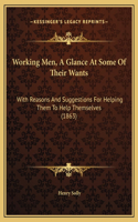 Working Men, A Glance At Some Of Their Wants: With Reasons And Suggestions For Helping Them To Help Themselves (1863)