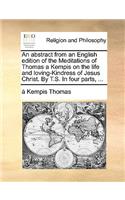 An abstract from an English edition of the Meditations of Thomas a Kempis on the life and loving-Kindress of Jesus Christ. By T.S. In four parts, ...