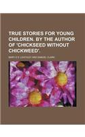True Stories for Young Children. by the Author of 'Chickseed Without Chickweed'