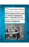 Particulars of the Case of James Sedgwick, Esq., Barrister at Law: (English)