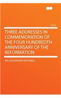 Three Addresses in Commemoration of the Four Hundredth Anniversary of the Reformation