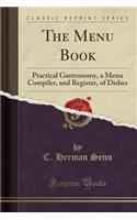 The Menu Book: Practical Gastronomy, a Menu Compiler, and Register, of Dishes (Classic Reprint)