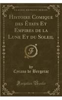 Histoire Comique Des Etats Et Empires de la Lune Et Du Soleil (Classic Reprint)