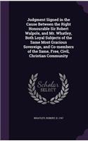 Judgment Signed in the Cause Between the Right Honourable Sir Robert Walpole, and Mr. Whatley, Both Loyal Subjects of the Same Most Gracious Sovereign, and Co-members of the Same, Free, Civil, Christian Community