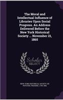 The Moral and Intellectual Influence of Libraries Upon Social Progress. an Address Delivered Before the New York Historical Society ... November 21, 1865