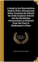 A Study in the Warwickshire Dialect; With a Glossary and Notes Touching the Edward the Sixth Grammar Schools and the Elizabethan Pronunciation as Deduced From the Puns in Shakespeare's Plays