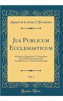 Jus Publicum Ecclesiasticum, Vol. 1: Methodice Expositum Et Notionibus Juris Publici Internationalis Locupletatum in Usum Seminariorum (Classic Reprint)