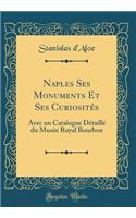 Naples Ses Monuments Et Ses CuriositÃ©s: Avec Un Catalogue DÃ©taillÃ© Du MusÃ©e Royal Bourbon (Classic Reprint)