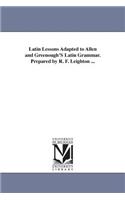 Latin Lessons Adapted to Allen and Greenough'S Latin Grammar. Prepared by R. F. Leighton ...