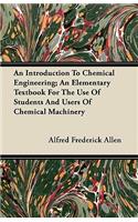 Introduction To Chemical Engineering; An Elementary Textbook For The Use Of Students And Users Of Chemical Machinery