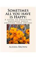 Sometimes all you have is Happy: : A Guide to Obtaining Happiness while awaiting your Dreams