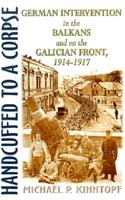 Handcuffed to a Corpse: German Intervention in the Balkans and on the Galacian Front, 1914-1917