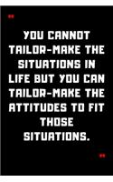 You cannot tailor-make the situations in life but you can tailor-make the attitudes to fit those situations.