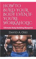 How to Build Your Body Even If You're Workaholic: Ultimate Body Building Blueprint