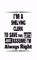I'm A Shelving Clerk To Save Time, Let's Assume That I'm Always Right: Creative Shelving Clerk Notebook, Shelving Assistant Journal Gift, Diary, Doodle Gift or Notebook - 6 x 9 Compact Size, 109 Blank Lined Pages