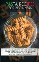 Pasta Recipes for Beginners: 140 Delicious Recipes For your Lunch And Dinner. Learn step-by-step how to prepare the best pasta for any occasion, with this complete cookbook!