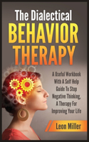 The Dialectical Behavior Therapy: A Useful Workbook With A Self Help Guide To Stop Negative Thinking, A Therapy For Improving Your Life