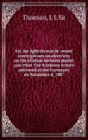 On the light thrown by recent investigations on electricity on the relation between matter and ether The Adamson lecture delivered at the University on November 4, 1907