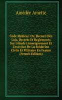 Code Medical: Ou, Recueil Des Lois, Decrets Et Reglements Sur L'etude L'enseignement Et L'exercice De La Medecine Civile Et Militaire En France (French Edition)