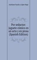 Por seductor: juguete comico en un acto y en prosa (Spanish Edition)