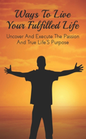 Ways To Live Your Fulfilled Life: Uncover And Execute The Passion And True Life'S Purpose: What Can Happen If You Don'T Act On Your Dreams