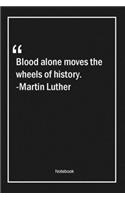 Blood alone moves the wheels of history. -Martin Luther