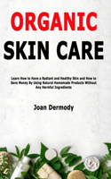 Organic Skin Care: Learn How to Have a Radiant and Healthy Skin and How to Save Money By Using Natural Homemade Products Without Any Harmful Ingredients