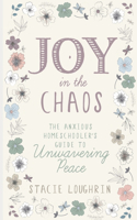 Joy in the Chaos: The Anxious Homeschooler's Guide to Unwavering Peace