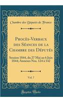 ProcÃ¨s-Verbaux Des SÃ©ances de la Chambre Des DÃ©putÃ©s, Vol. 7: Session 1844, Du 27 Mai Au 6 Juin 1844; Annexes Nos. 124 Ã? 142 (Classic Reprint): Session 1844, Du 27 Mai Au 6 Juin 1844; Annexes Nos. 124 Ã? 142 (Classic Reprint)